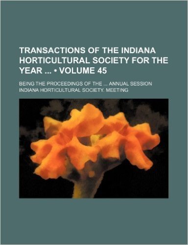 Transactions of the Indiana Horticultural Society for the Year (Volume 45); Being the Proceedings of the Annual Session
