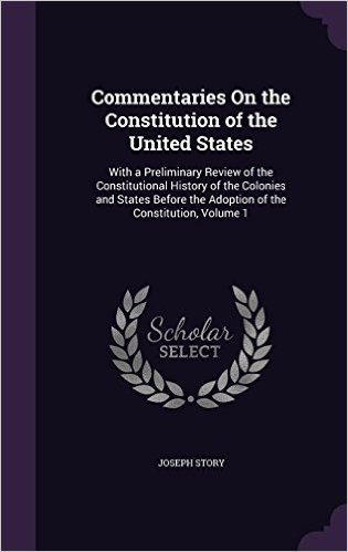 Commentaries on the Constitution of the United States: With a Preliminary Review of the Constitutional History of the Colonies and States Before the Adoption of the Constitution, Volume 1