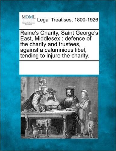 Raine's Charity, Saint George's East, Middlesex: Defence of the Charity and Trustees, Against a Calumnious Libel, Tending to Injure the Charity.