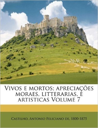 Vivos E Mortos; Apreciacoes Moraes, Litterarias, E Artisticas Volume 7