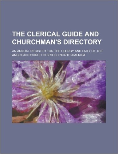 The Clerical Guide and Churchman's Directory; An Annual Register for the Clergy and Laity of the Anglican Church in British North America