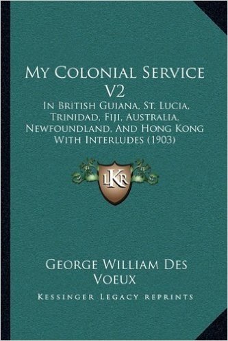 My Colonial Service V2: In British Guiana, St. Lucia, Trinidad, Fiji, Australia, Newfoundland, and Hong Kong with Interludes (1903)
