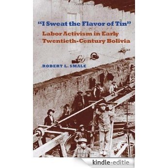 I Sweat the Flavor of Tin: Labor Activism in Early Twentieth-Century Bolivia (Pitt Latin American Series) [Kindle-editie]