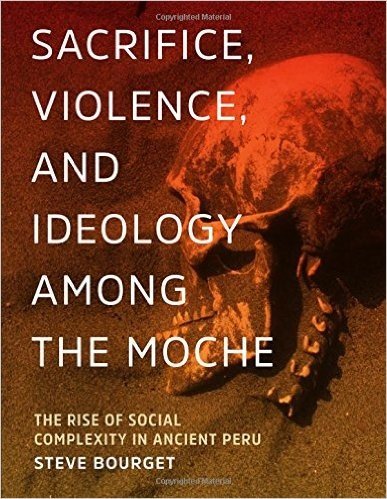 Sacrifice, Violence, and Ideology Among the Moche: The Rise of Social Complexity in Ancient Peru