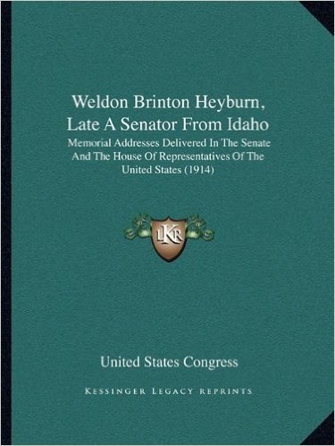 Weldon Brinton Heyburn, Late a Senator from Idaho: Memorial Addresses Delivered in the Senate and the House of Memorial Addresses Delivered in the ... Representatives of the United States (1914)