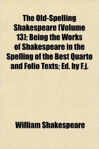 The Old-Spelling Shakespeare (Volume 13); Being the Works of Shakespeare in the Spelling of the Best Quarto and Folio Texts; Ed. by F.J.