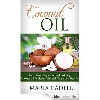 Coconut Oil: The Ultimate Beginners Guide To Using Coconut Oil for Beauty, Hair And Weight Loss Benefits (Coconut Oil Recipes, Healthy Skin, Healthy Hair, Essential Oils) (English Edition) [Kindle-editie]