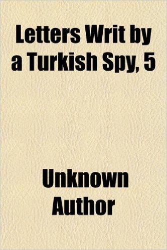 Letters Writ by a Turkish Spy, 5; Who Lived Five and Forty Years Under Covered at Paris Giving an Importanl Account to the Divan at Constantinople of ... from the Year F1937 to 1682 in Eight Volume baixar