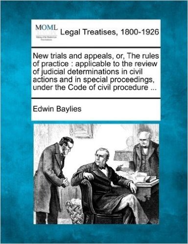 New Trials and Appeals, Or, the Rules of Practice: Applicable to the Review of Judicial Determinations in Civil Actions and in Special Proceedings, Under the Code of Civil Procedure ...