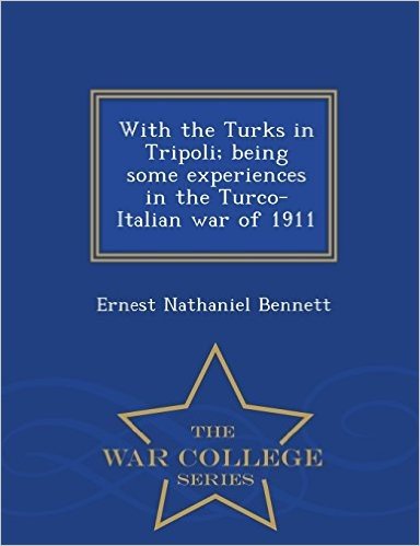With the Turks in Tripoli; Being Some Experiences in the Turco-Italian War of 1911 - War College Series