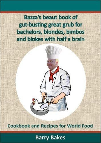 Bazza's Beaut Book of Gut-Busting Great Grub for Bachelors, Blondes, Bimbos and Blokes with Half a Brain: Cookbook and Recipes for World Food