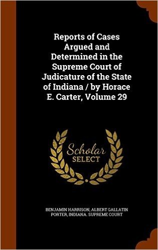 Reports of Cases Argued and Determined in the Supreme Court of Judicature of the State of Indiana / By Horace E. Carter, Volume 29