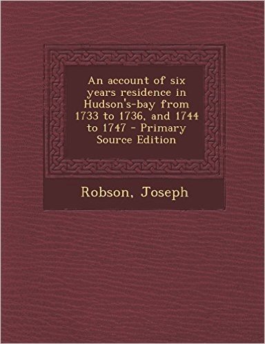 An Account of Six Years Residence in Hudson's-Bay from 1733 to 1736, and 1744 to 1747 - Primary Source Edition