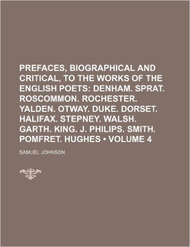 Prefaces, Biographical and Critical, to the Works of the English Poets (Volume 4); Denham. Sprat. Roscommon. Rochester. Yalden. Otway. Duke. Dorset. ... King. J. Philips. Smith. Pomfret. Hughes