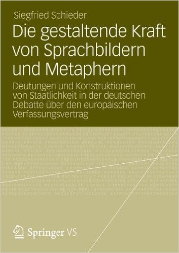 Die gestaltende Kraft von Sprachbildern und Metaphern: Deutungen und Konstruktionen von Staatlichkeit in der deutschen Debatte über den europäischen Verfassungsvertrag