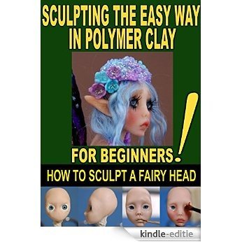 SCULPTING THE EASY WAY IN POLYMER CLAY FOR BEGINNERS 2: How to sculpt a fairy head in Polymer clay (Sculpting the easy way for beginners) (English Edition) [Kindle-editie]