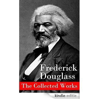 The Collected Works: A Narrative of the Life of Frederick Douglass, an American Slave + The Heroic Slave + My Bondage and My Freedom + Life and Times of ... + Self-Made Men + Speeches & Writings [Kindle-editie]