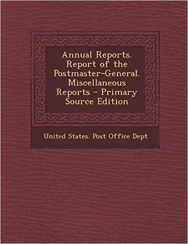 Annual Reports. Report of the Postmaster-General. Miscellaneous Reports - Primary Source Edition