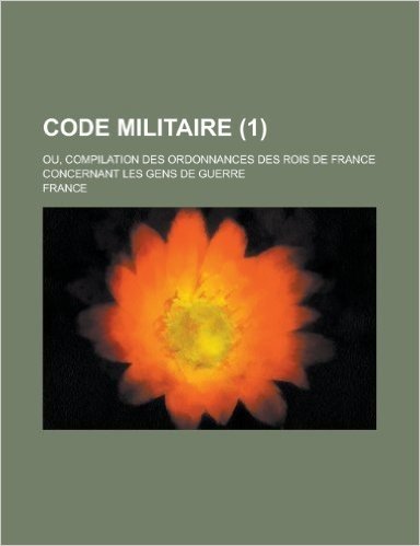 Code Militaire; Ou, Compilation Des Ordonnances Des Rois de France Concernant Les Gens de Guerre (1 )