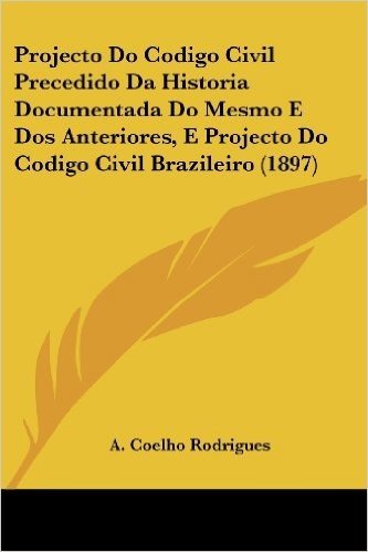 Projecto Do Codigo Civil Precedido Da Historia Documentada Do Mesmo E DOS Anteriores, E Projecto Do Codigo Civil Brazileiro (1897)