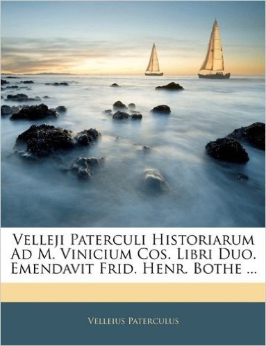 Velleji Paterculi Historiarum Ad M. Vinicium Cos. Libri Duo. Emendavit Frid. Henr. Bothe ...