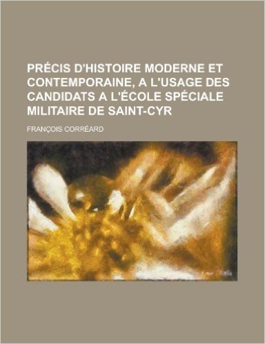 Precis D'Histoire Moderne Et Contemporaine, A L'Usage Des Candidats A L'Ecole Speciale Militaire de Saint-Cyr