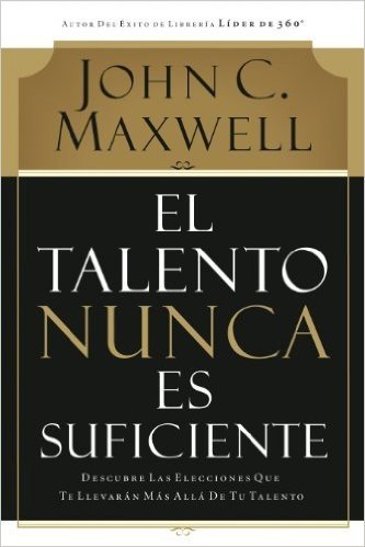 El talento nunca es suficiente: Descubre las elecciones que te llevarán más allá de tu talento (Spanish Edition)