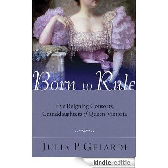 Born to Rule: Five Reigning Consorts, Granddaughters of Queen Victoria [Kindle-editie]