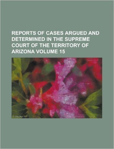 Reports of Cases Argued and Determined in the Supreme Court of the Territory of Arizona Volume 15