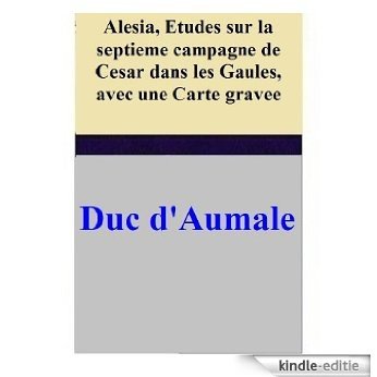 Alesia, Etudes sur la septieme campagne de Cesar dans les Gaules, avec une Carte gravee (French Edition) [Kindle-editie]