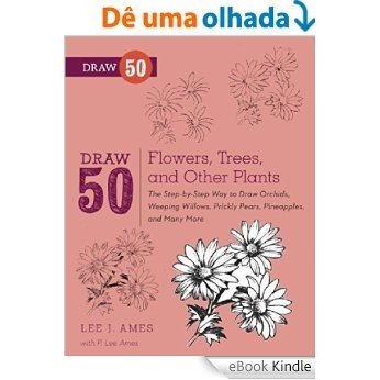 Draw 50 Flowers, Trees, and Other Plants: The Step-by-Step Way to Draw Orchids, Weeping Willows, Prickly Pears, Pineapples and Many More... [eBook Kindle]
