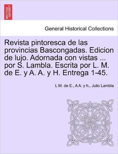 Revista Pintoresca de Las Provincias Bascongadas. Edicion de Lujo. Adornada Con Vistas ... Por S. Lambla. Escrita Por L. M. de E. y A. A. y H. Entrega 1-45.