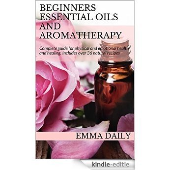 Beginners Essential Oils and Aromatherapy: Complete guide for physical and emotional health and healing. Includes over 36 natural recipes (English Edition) [Kindle-editie]