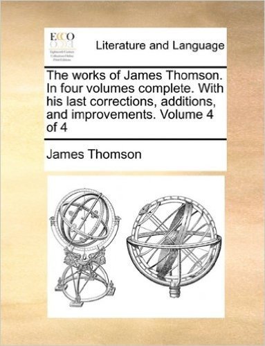 The Works of James Thomson. in Four Volumes Complete. with His Last Corrections, Additions, and Improvements. Volume 4 of 4