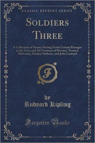 Soldiers Three: A Collection of Stories Setting Forth Certain Passages in the Lives and Ad Ventures of Privates, Terence Mulvaney, Stanley Ortheris, and John Learoyd (Classic Reprint)