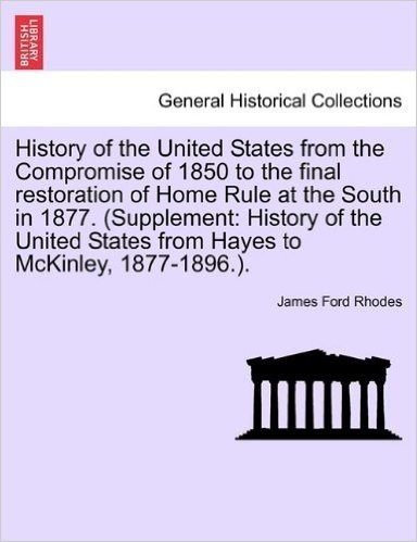 History of the United States from the Compromise of 1850 to the Final Restoration of Home Rule at the South in 1877. (Supplement: History of the United States from Hayes to McKinley, 1877-1896.).
