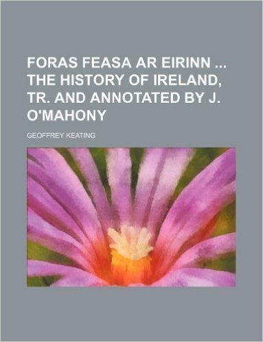 Foras Feasa AR Eirinn the History of Ireland, Tr. and Annotated by J. O'Mahony
