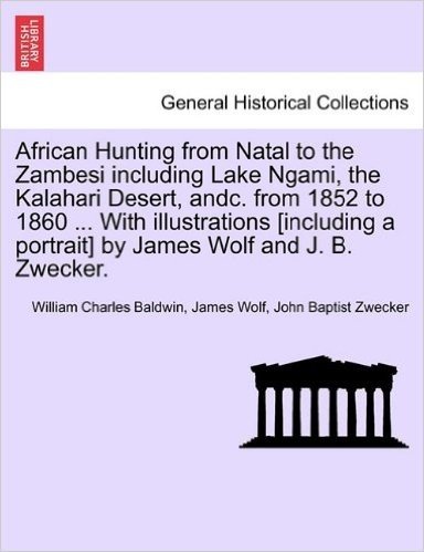African Hunting from Natal to the Zambesi Including Lake Ngami, the Kalahari Desert, Andc. from 1852 to 1860 ... with Illustrations [Including a Portr