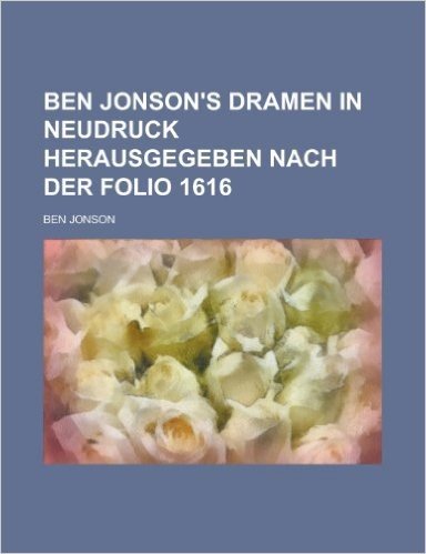 Ben Jonson's Dramen in Neudruck Herausgegeben Nach Der Folio 1616