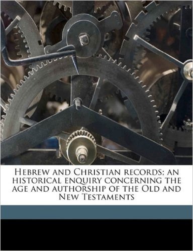 Hebrew and Christian Records; An Historical Enquiry Concerning the Age and Authorship of the Old and New Testaments Volume 2