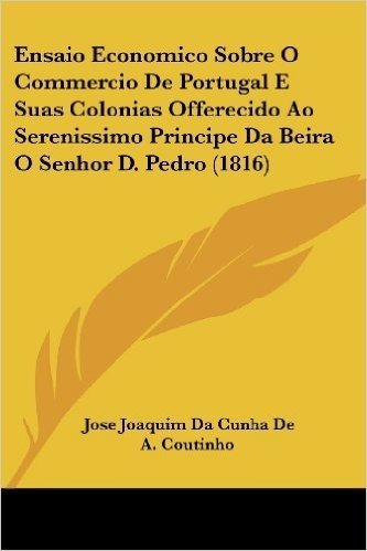Ensaio Economico Sobre O Commercio de Portugal E Suas Colonias Offerecido Ao Serenissimo Principe Da Beira O Senhor D. Pedro (1816)