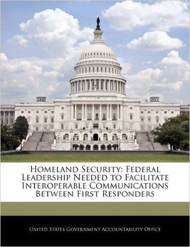 Homeland Security: Federal Leadership Needed to Facilitate Interoperable Communications Between First Responders baixar