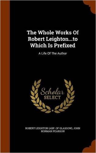 The Whole Works of Robert Leighton...to Which Is Prefixed: A Life of the Author