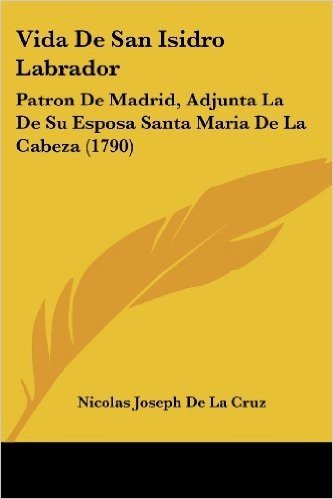 Vida de San Isidro Labrador: Patron de Madrid, Adjunta La de Su Esposa Santa Maria de La Cabeza (1790)