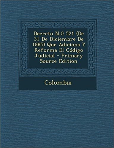 Decreto N.0 521 (de 31 de Diciembre de 1885) Que Adiciona y Reforma El Codigo Judicial - Primary Source Edition