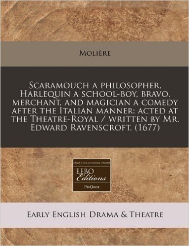 Scaramouch a Philosopher, Harlequin a School-Boy, Bravo, Merchant, and Magician a Comedy After the Italian Manner: Acted at the Theatre-Royal / Writte
