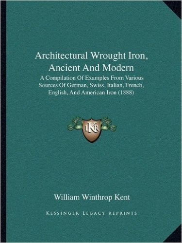 Architectural Wrought Iron, Ancient and Modern: A Compilation of Examples from Various Sources of German, Swiss, Italian, French, English, and American Iron (1888)