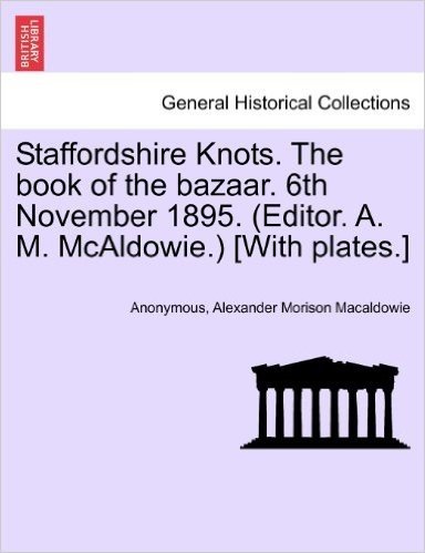 Staffordshire Knots. the Book of the Bazaar. 6th November 1895. (Editor. A. M. McAldowie.) [With Plates.] baixar
