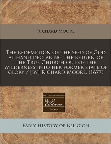 The Redemption of the Seed of God at Hand Declaring the Return of the True Church Out of the Wilderness Into Her Former State of Glory / [By] Richard Moore. (1677)