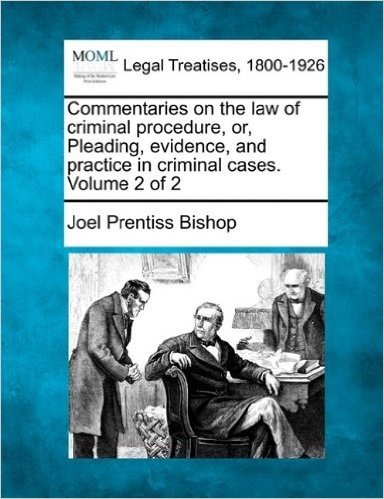 Commentaries on the Law of Criminal Procedure, Or, Pleading, Evidence, and Practice in Criminal Cases. Volume 2 of 2